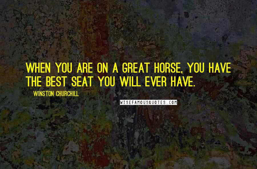 Winston Churchill Quotes: When you are on a great horse, you have the best seat you will ever have.