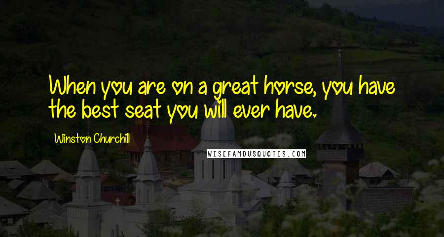 Winston Churchill Quotes: When you are on a great horse, you have the best seat you will ever have.