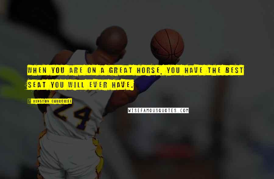 Winston Churchill Quotes: When you are on a great horse, you have the best seat you will ever have.
