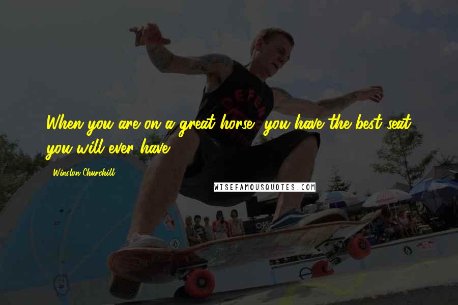 Winston Churchill Quotes: When you are on a great horse, you have the best seat you will ever have.
