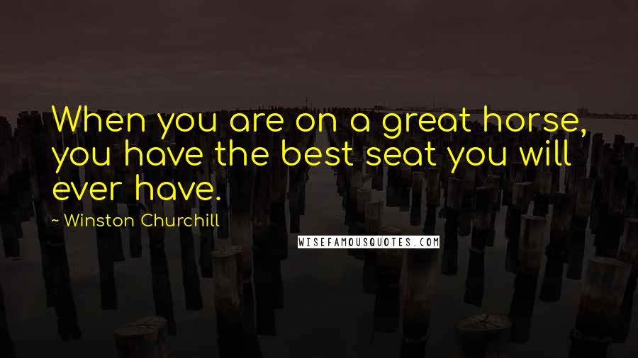 Winston Churchill Quotes: When you are on a great horse, you have the best seat you will ever have.