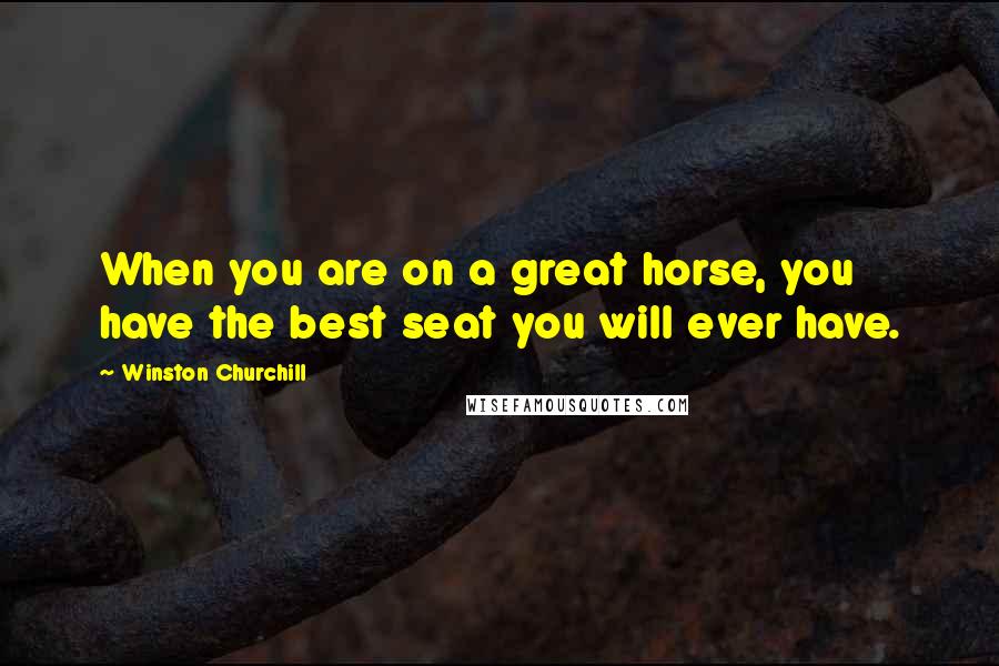 Winston Churchill Quotes: When you are on a great horse, you have the best seat you will ever have.