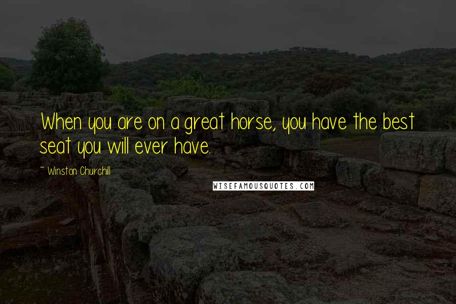 Winston Churchill Quotes: When you are on a great horse, you have the best seat you will ever have.