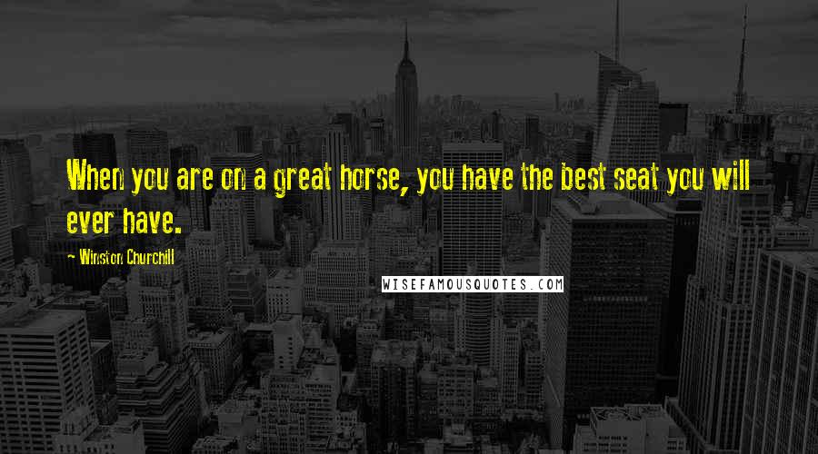 Winston Churchill Quotes: When you are on a great horse, you have the best seat you will ever have.