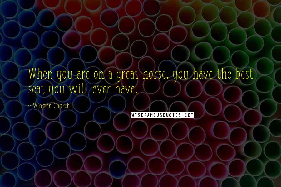 Winston Churchill Quotes: When you are on a great horse, you have the best seat you will ever have.