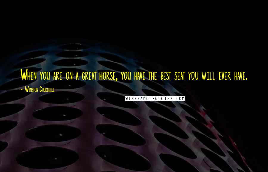 Winston Churchill Quotes: When you are on a great horse, you have the best seat you will ever have.