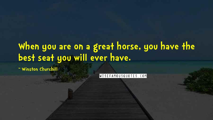 Winston Churchill Quotes: When you are on a great horse, you have the best seat you will ever have.