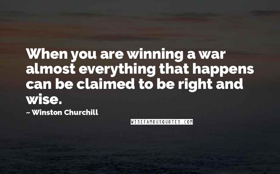Winston Churchill Quotes: When you are winning a war almost everything that happens can be claimed to be right and wise.