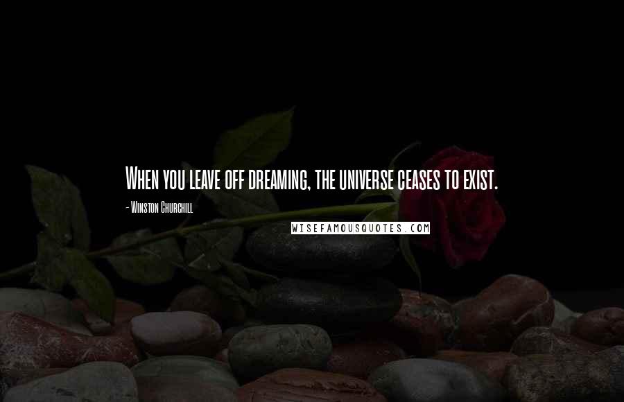 Winston Churchill Quotes: When you leave off dreaming, the universe ceases to exist.