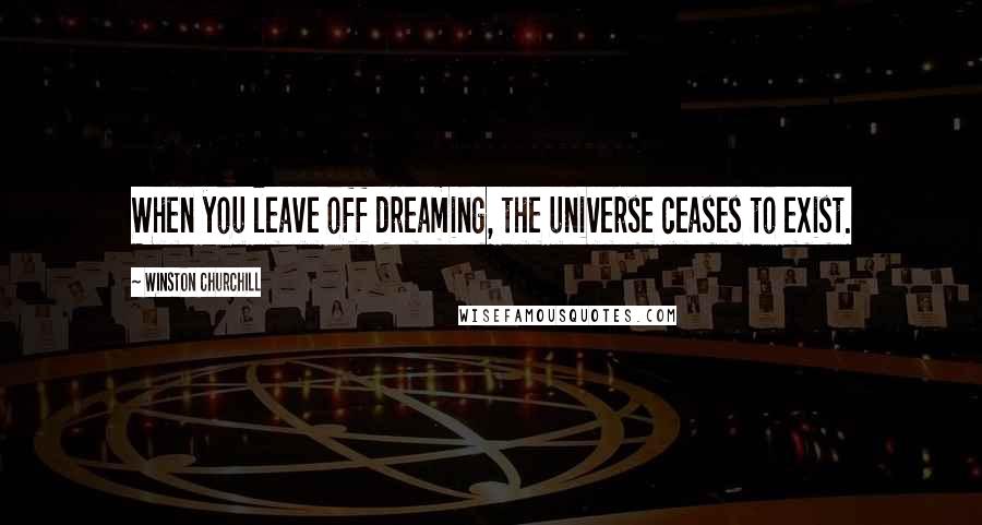 Winston Churchill Quotes: When you leave off dreaming, the universe ceases to exist.