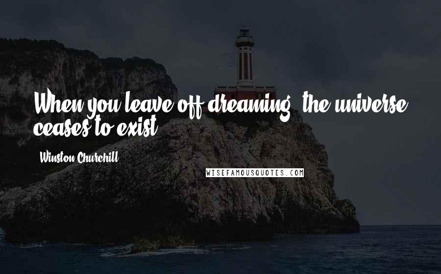 Winston Churchill Quotes: When you leave off dreaming, the universe ceases to exist.