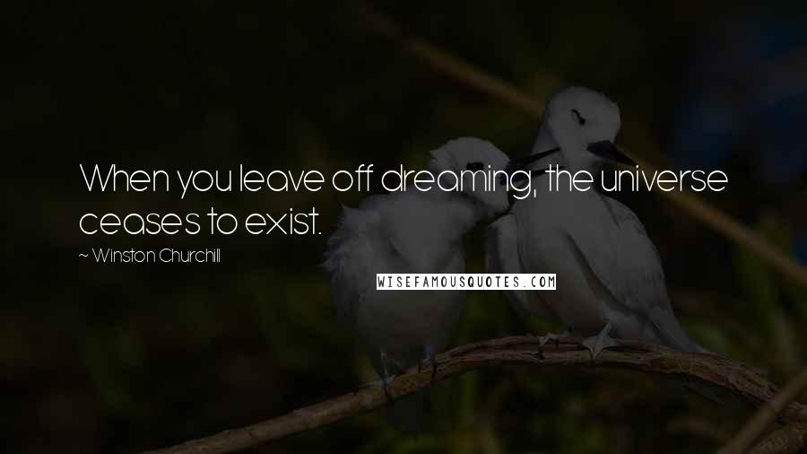 Winston Churchill Quotes: When you leave off dreaming, the universe ceases to exist.