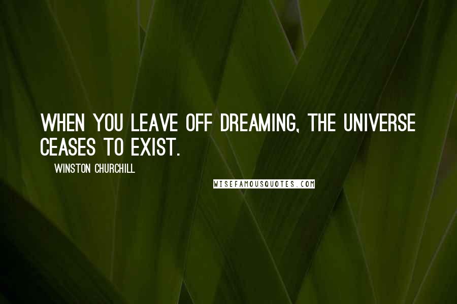 Winston Churchill Quotes: When you leave off dreaming, the universe ceases to exist.