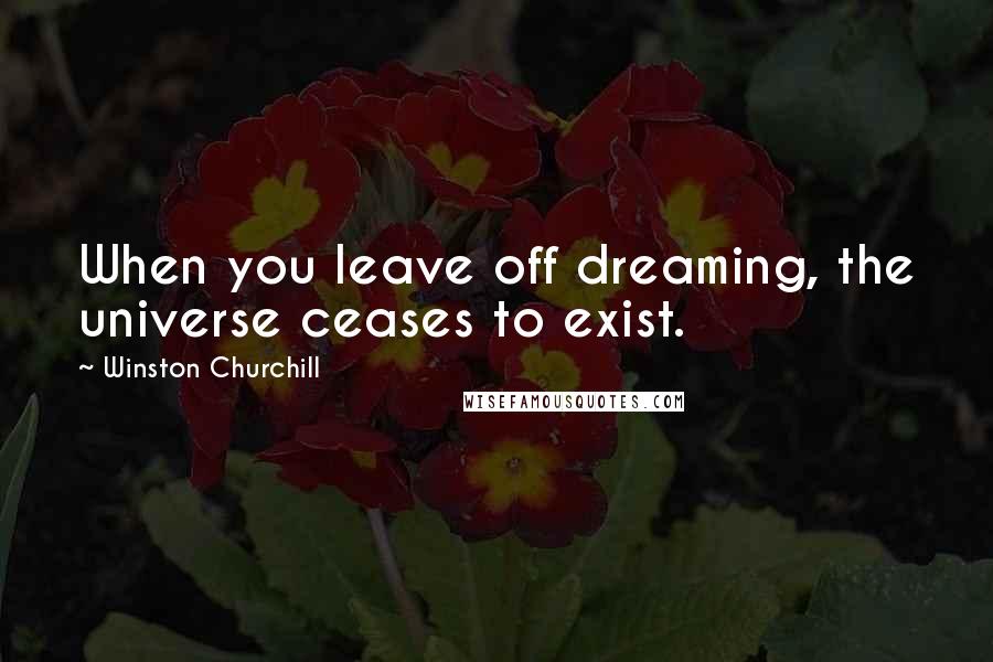 Winston Churchill Quotes: When you leave off dreaming, the universe ceases to exist.