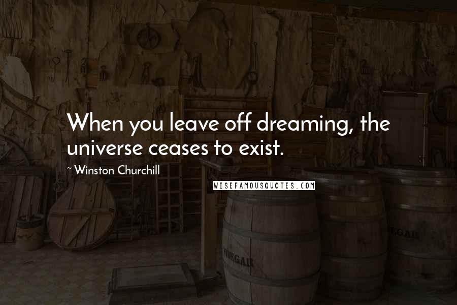 Winston Churchill Quotes: When you leave off dreaming, the universe ceases to exist.