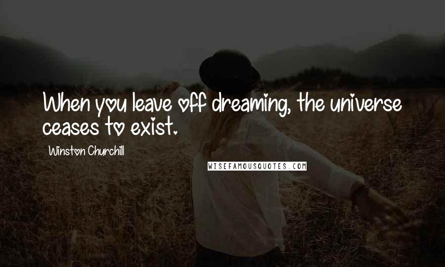 Winston Churchill Quotes: When you leave off dreaming, the universe ceases to exist.