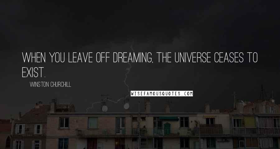 Winston Churchill Quotes: When you leave off dreaming, the universe ceases to exist.
