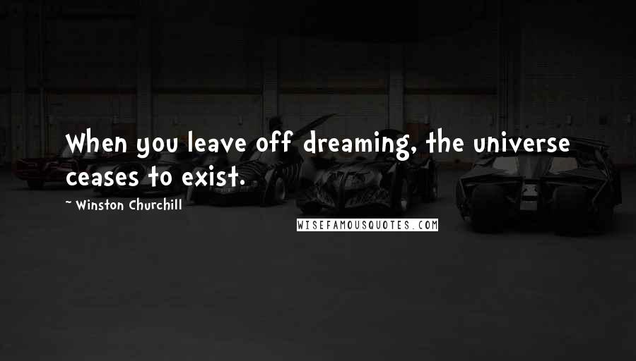 Winston Churchill Quotes: When you leave off dreaming, the universe ceases to exist.