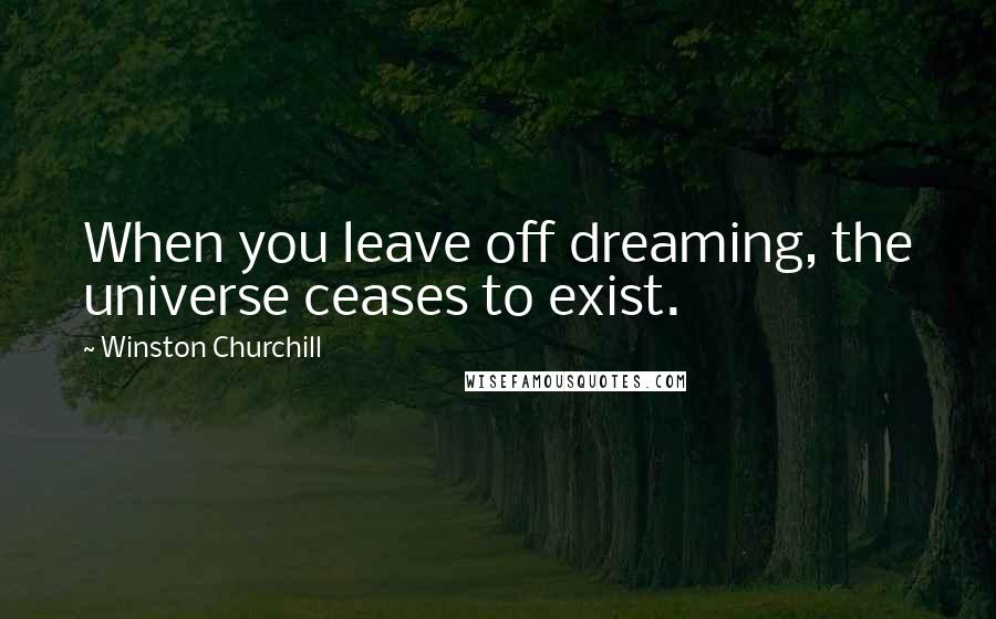 Winston Churchill Quotes: When you leave off dreaming, the universe ceases to exist.