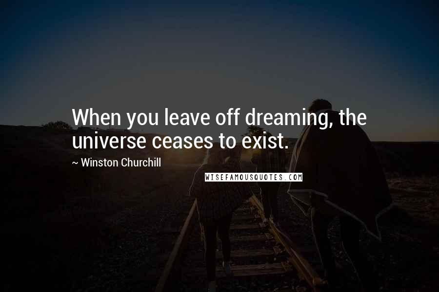 Winston Churchill Quotes: When you leave off dreaming, the universe ceases to exist.