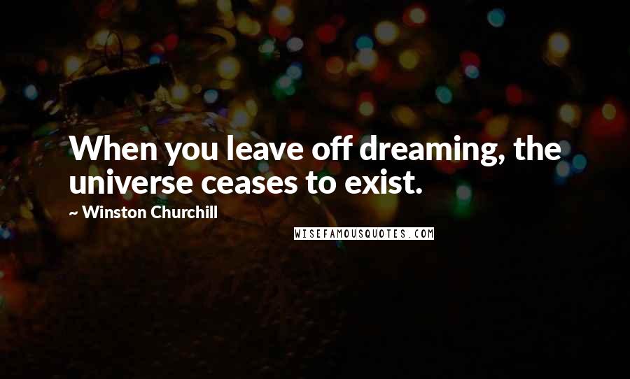 Winston Churchill Quotes: When you leave off dreaming, the universe ceases to exist.