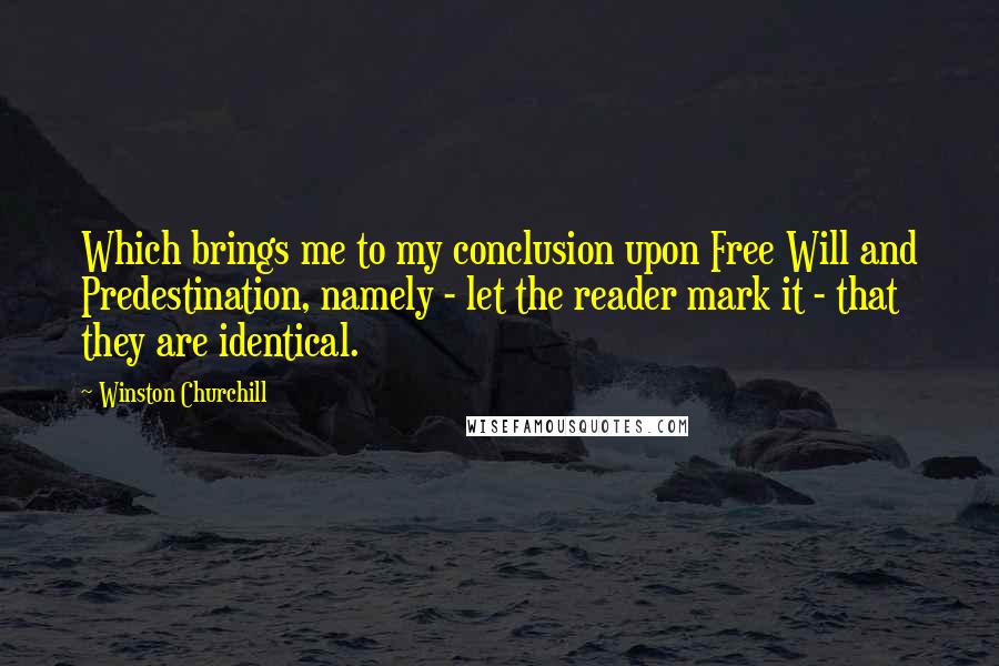 Winston Churchill Quotes: Which brings me to my conclusion upon Free Will and Predestination, namely - let the reader mark it - that they are identical.
