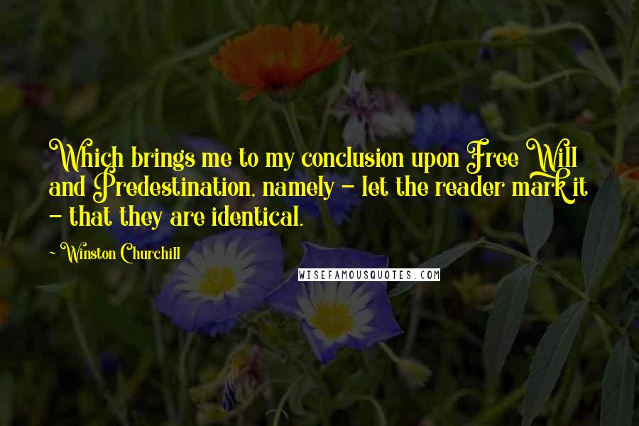 Winston Churchill Quotes: Which brings me to my conclusion upon Free Will and Predestination, namely - let the reader mark it - that they are identical.