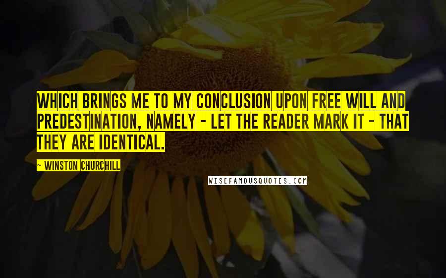 Winston Churchill Quotes: Which brings me to my conclusion upon Free Will and Predestination, namely - let the reader mark it - that they are identical.