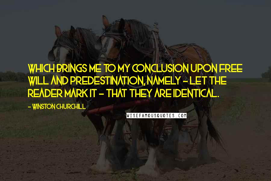 Winston Churchill Quotes: Which brings me to my conclusion upon Free Will and Predestination, namely - let the reader mark it - that they are identical.