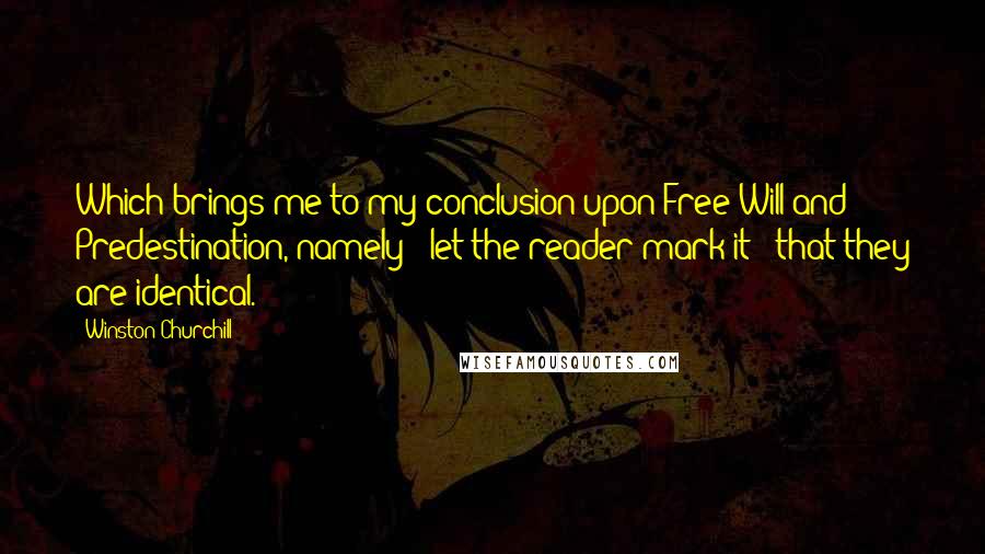 Winston Churchill Quotes: Which brings me to my conclusion upon Free Will and Predestination, namely - let the reader mark it - that they are identical.