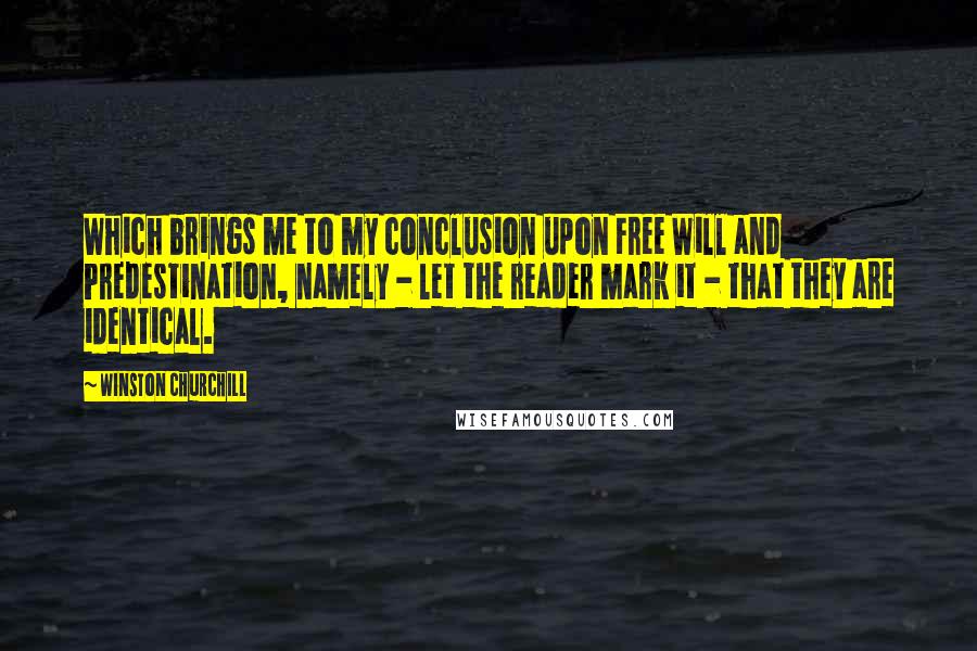 Winston Churchill Quotes: Which brings me to my conclusion upon Free Will and Predestination, namely - let the reader mark it - that they are identical.