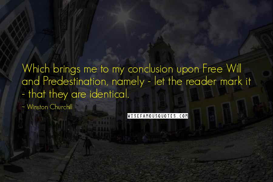 Winston Churchill Quotes: Which brings me to my conclusion upon Free Will and Predestination, namely - let the reader mark it - that they are identical.