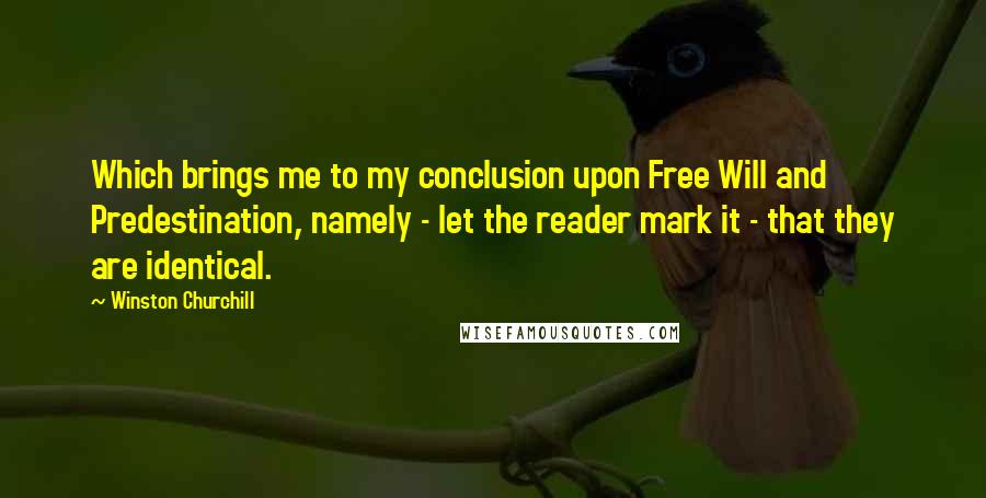 Winston Churchill Quotes: Which brings me to my conclusion upon Free Will and Predestination, namely - let the reader mark it - that they are identical.