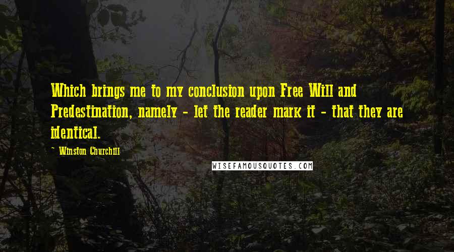 Winston Churchill Quotes: Which brings me to my conclusion upon Free Will and Predestination, namely - let the reader mark it - that they are identical.