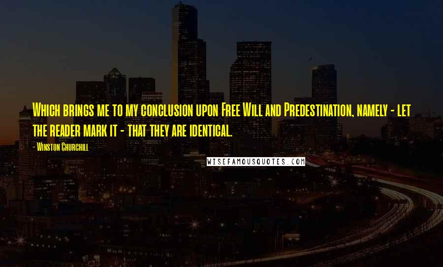 Winston Churchill Quotes: Which brings me to my conclusion upon Free Will and Predestination, namely - let the reader mark it - that they are identical.