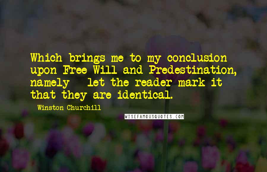 Winston Churchill Quotes: Which brings me to my conclusion upon Free Will and Predestination, namely - let the reader mark it - that they are identical.