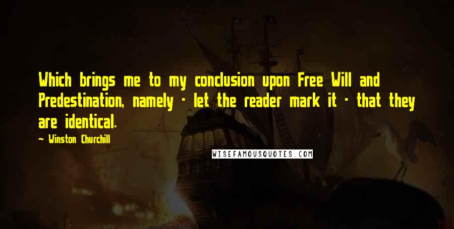 Winston Churchill Quotes: Which brings me to my conclusion upon Free Will and Predestination, namely - let the reader mark it - that they are identical.