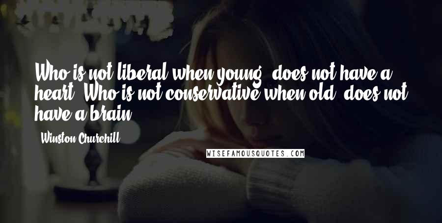 Winston Churchill Quotes: Who is not liberal when young, does not have a heart. Who is not conservative when old, does not have a brain.