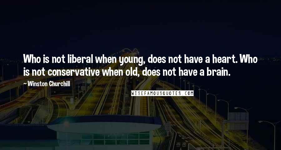 Winston Churchill Quotes: Who is not liberal when young, does not have a heart. Who is not conservative when old, does not have a brain.