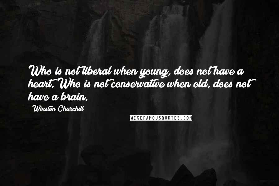 Winston Churchill Quotes: Who is not liberal when young, does not have a heart. Who is not conservative when old, does not have a brain.