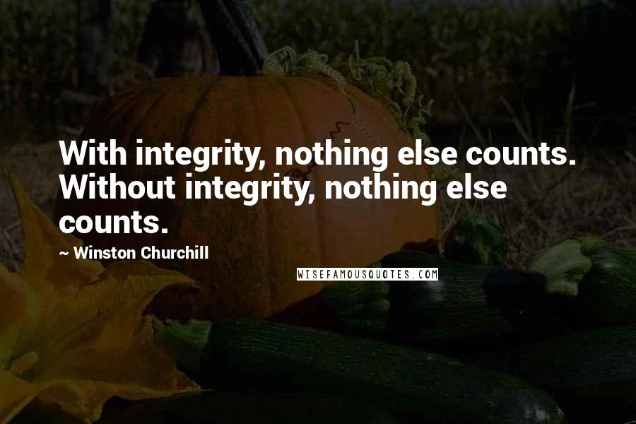 Winston Churchill Quotes: With integrity, nothing else counts. Without integrity, nothing else counts.