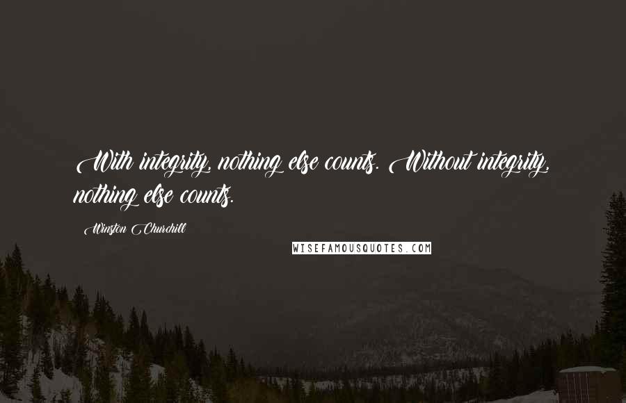 Winston Churchill Quotes: With integrity, nothing else counts. Without integrity, nothing else counts.