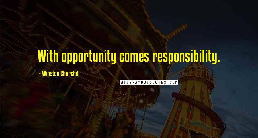 Winston Churchill Quotes: With opportunity comes responsibility.