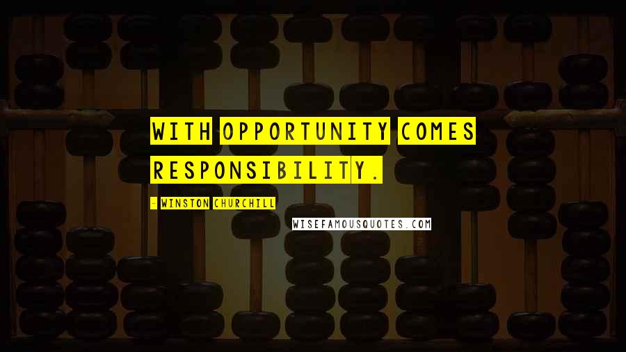 Winston Churchill Quotes: With opportunity comes responsibility.
