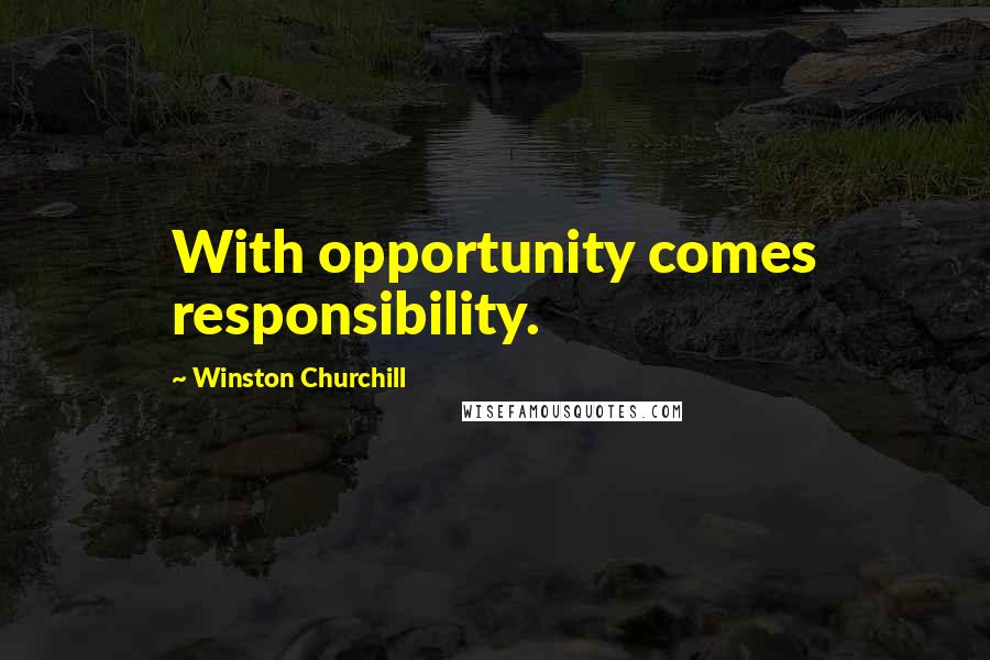 Winston Churchill Quotes: With opportunity comes responsibility.