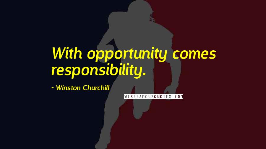 Winston Churchill Quotes: With opportunity comes responsibility.