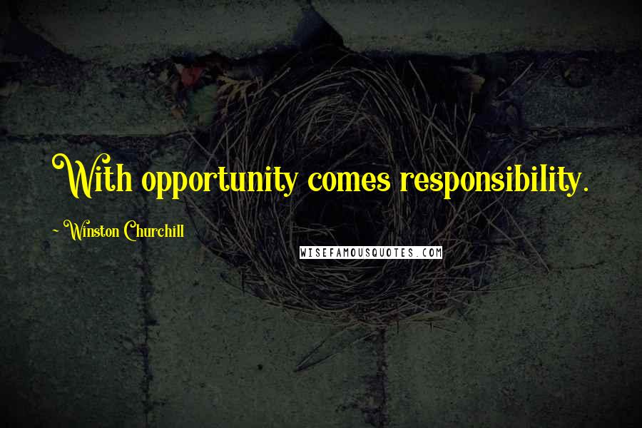 Winston Churchill Quotes: With opportunity comes responsibility.