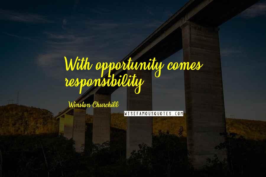 Winston Churchill Quotes: With opportunity comes responsibility.