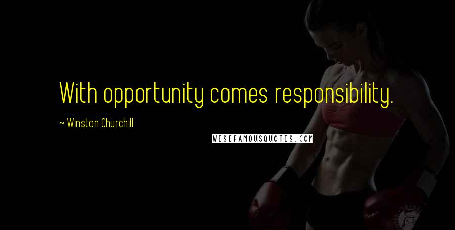 Winston Churchill Quotes: With opportunity comes responsibility.