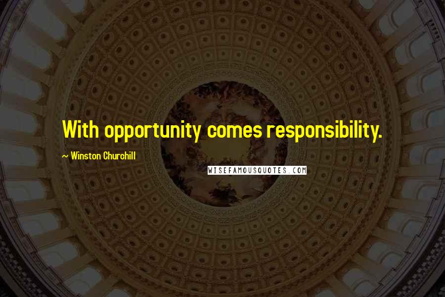 Winston Churchill Quotes: With opportunity comes responsibility.